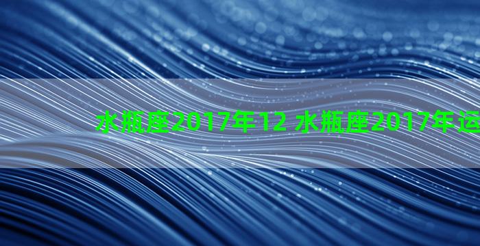 水瓶座2017年12 水瓶座2017年运势详解